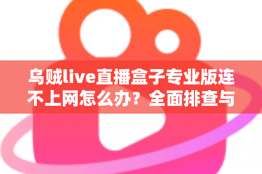乌贼live直播盒子专业版连不上网怎么办？全面排查与解决指南助你快速恢复观看