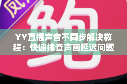 YY直播声音不同步解决教程:快速排查声画延迟问题的完整实用指南 YY直播声音不同步解决教程:快速排查声画延迟问题的完整实用指南
