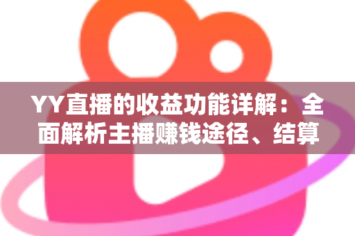 YY直播的收益功能详解：全面解析主播赚钱途径、结算规则与提现技巧
