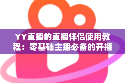 YY直播的直播伴侣使用教程：零基础主播必备的开播全流程实战攻略