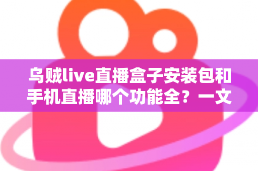 乌贼live直播盒子安装包和手机直播哪个功能全？一文看懂两者差异与选择技巧