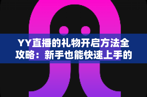 YY直播的礼物开启方法全攻略:新手也能快速上手的完整教程与实用指南 YY直播的礼物开启方法全攻略:新手也能快速上手的完整教程与实用指南