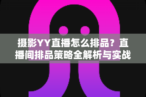 摄影YY直播怎么排品？直播间排品策略全解析与实战指南