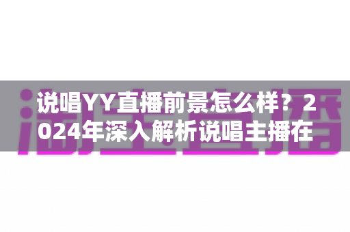 说唱YY直播前景怎么样?2024年深入解析说唱主播在YY平台的机遇与挑战 说唱YY直播前景怎么样?2024年深入解析说唱主播在YY平台的机遇与挑战