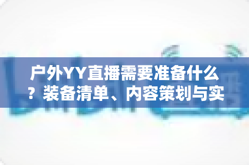 户外YY直播需要准备什么？装备清单、内容策划与实战准备全指南