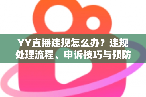 YY直播违规怎么办?违规处理流程、申诉技巧与预防指南全解析 YY直播违规怎么办?违规处理流程、申诉技巧与预防指南全解析