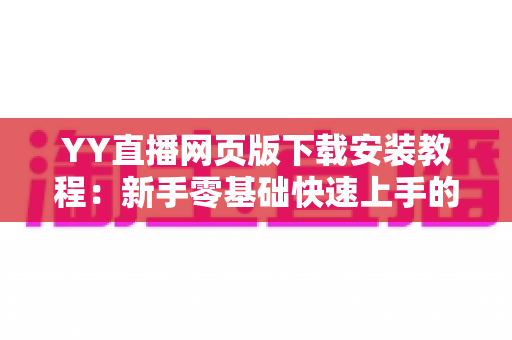 YY直播网页版下载安装教程：新手零基础快速上手的完整指南与避坑攻略