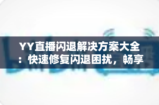 YY直播闪退解决方案大全:快速修复闪退困扰,畅享稳定流畅的直播体验 YY直播闪退解决方案大全:快速修复闪退困扰,畅享稳定流畅的直播体验