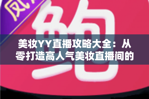 美妆YY直播攻略大全:从零打造高人气美妆直播间的实战秘籍 美妆YY直播攻略大全:从零打造高人气美妆直播间的实战秘籍
