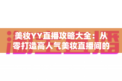 美妆YY直播攻略大全:从零打造高人气美妆直播间的实战秘籍 美妆YY直播攻略大全:从零打造高人气美妆直播间的实战秘籍