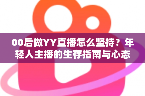 00后做YY直播怎么坚持？年轻人主播的生存指南与心态修炼全攻略