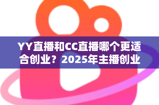 YY直播和CC直播哪个更适合创业?2025年主播创业平台选择全解析 YY直播和CC直播哪个更适合创业?2025年主播创业平台选择全解析