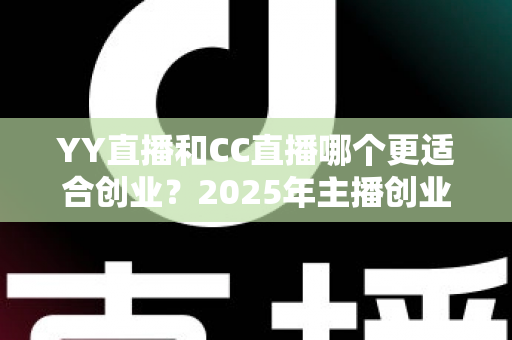 YY直播和CC直播哪个更适合创业？2025年主播创业平台选择全解析