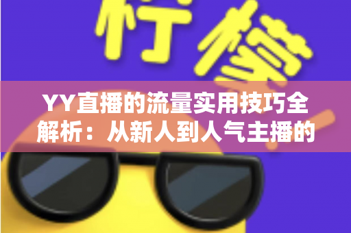 YY直播的流量实用技巧全解析：从新人到人气主播的实战增长指南