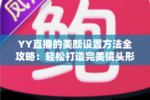 YY直播的美颜设置方法全攻略:轻松打造完美镜头形象的实用指南 YY直播的美颜设置方法全攻略:轻松打造完美镜头形象的实用指南