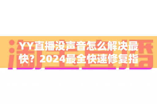 YY直播没声音怎么解决最快?2024最全快速修复指南,一分钟恢复直播声音 YY直播没声音怎么解决最快?2024最全快速修复指南,一分钟恢复直播声音