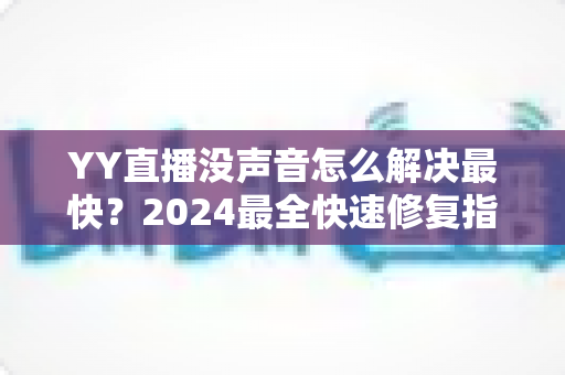 YY直播没声音怎么解决最快?2024最全快速修复指南,一分钟恢复直播声音 YY直播没声音怎么解决最快?2024最全快速修复指南,一分钟恢复直播声音