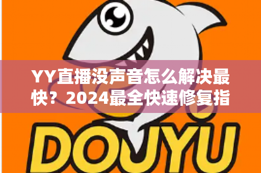 YY直播没声音怎么解决最快?2024最全快速修复指南,一分钟恢复直播声音 YY直播没声音怎么解决最快?2024最全快速修复指南,一分钟恢复直播声音