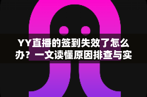 YY直播的签到失效了怎么办?一文读懂原因排查与实用解决方案 YY直播的签到失效了怎么办?一文读懂原因排查与实用解决方案