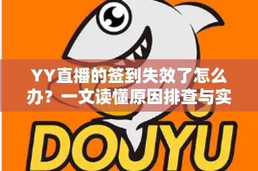 YY直播的签到失效了怎么办？一文读懂原因排查与实用解决方案