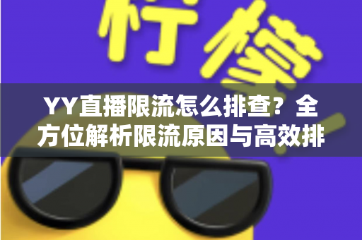 YY直播限流怎么排查?全方位解析限流原因与高效排查实操指南 YY直播限流怎么排查?全方位解析限流原因与高效排查实操指南