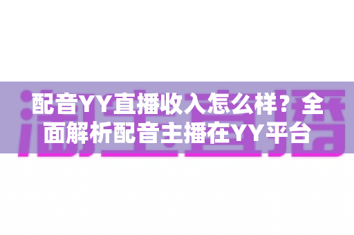 配音YY直播收入怎么样？全面解析配音主播在YY平台的真实收入水平与赚钱前景
