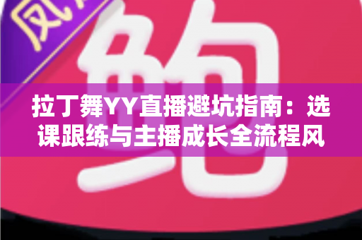 拉丁舞YY直播避坑指南:选课跟练与主播成长全流程风险防范手册 拉丁舞YY直播避坑指南:选课跟练与主播成长全流程风险防范手册