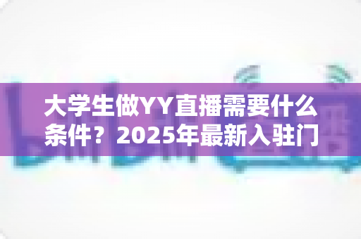 大学生做YY直播需要什么条件？2025年最新入驻门槛、设备清单与起号攻略全解析