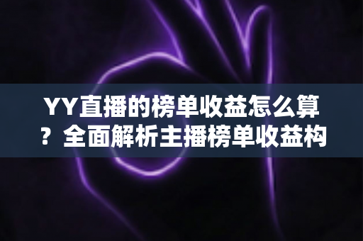 YY直播的榜单收益怎么算?全面解析主播榜单收益构成、分成比例与提升技巧 YY直播的榜单收益怎么算?全面解析主播榜单收益构成、分成比例与提升技巧