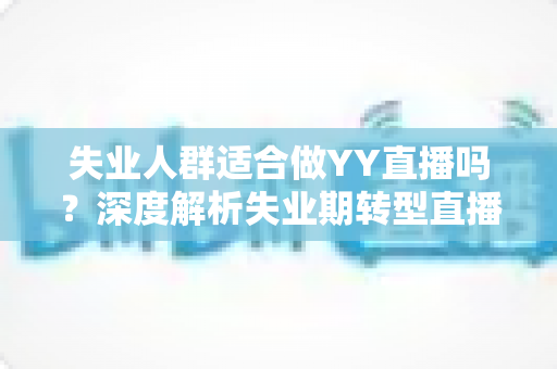 失业人群适合做YY直播吗？深度解析失业期转型直播行业的真实机遇、潜在风险与实操指南