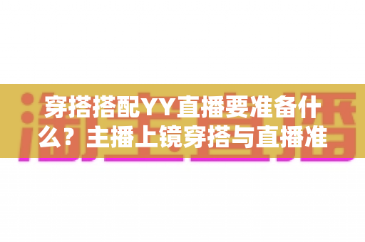 穿搭搭配YY直播要准备什么？主播上镜穿搭与直播准备全攻略指南