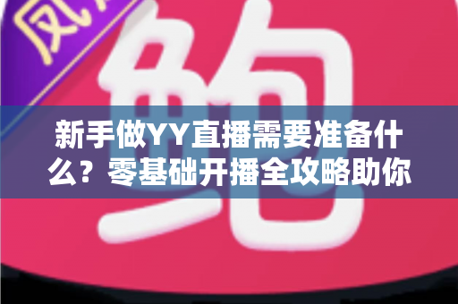 新手做YY直播需要准备什么?零基础开播全攻略助你快速成为人气主播 新手做YY直播需要准备什么?零基础开播全攻略助你快速成为人气主播