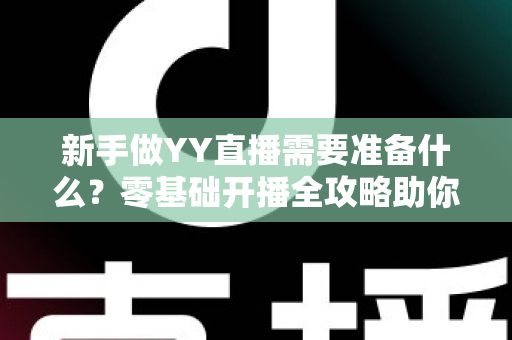 新手做YY直播需要准备什么？零基础开播全攻略助你快速成为人气主播