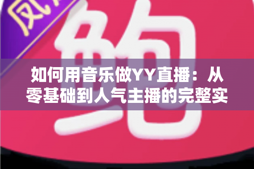 如何用音乐做YY直播：从零基础到人气主播的完整实战指南