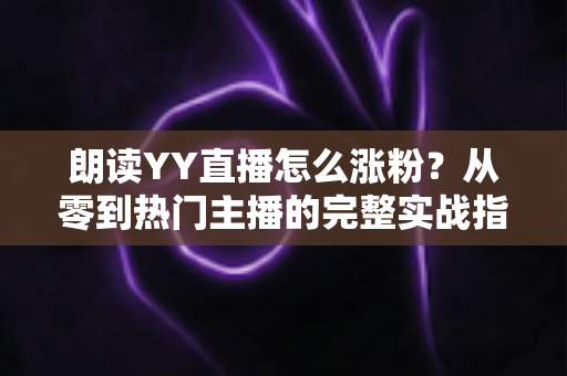 朗读YY直播怎么涨粉?从零到热门主播的完整实战指南 朗读YY直播怎么涨粉?从零到热门主播的完整实战指南