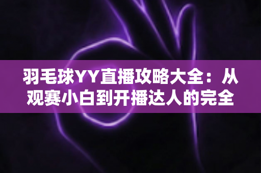羽毛球YY直播攻略大全:从观赛小白到开播达人的完全指南 羽毛球YY直播攻略大全:从观赛小白到开播达人的完全指南