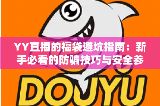 YY直播的福袋避坑指南:新手必看的防骗技巧与安全参与全攻略 YY直播的福袋避坑指南:新手必看的防骗技巧与安全参与全攻略