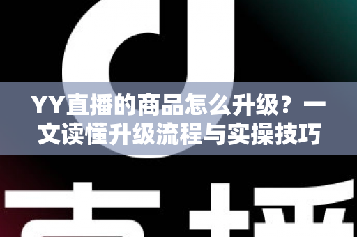 YY直播的商品怎么升级?一文读懂升级流程与实操技巧,助力直播间销量翻倍 YY直播的商品怎么升级?一文读懂升级流程与实操技巧,助力直播间销量翻倍