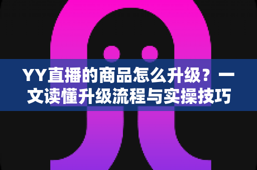 YY直播的商品怎么升级?一文读懂升级流程与实操技巧,助力直播间销量翻倍 YY直播的商品怎么升级?一文读懂升级流程与实操技巧,助力直播间销量翻倍