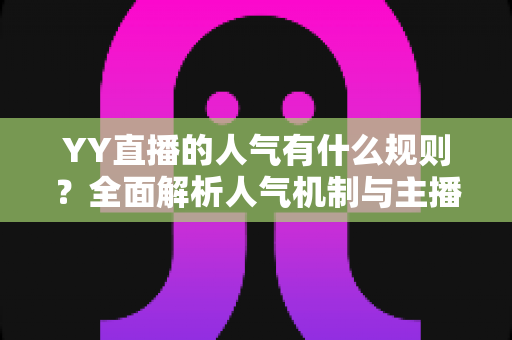 YY直播的人气有什么规则？全面解析人气机制与主播涨粉实战指南