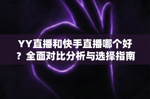 YY直播和快手直播哪个好?全面对比分析与选择指南帮你找到答案 YY直播和快手直播哪个好?全面对比分析与选择指南帮你找到答案