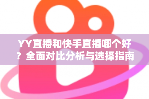 YY直播和快手直播哪个好？全面对比分析与选择指南帮你找到答案