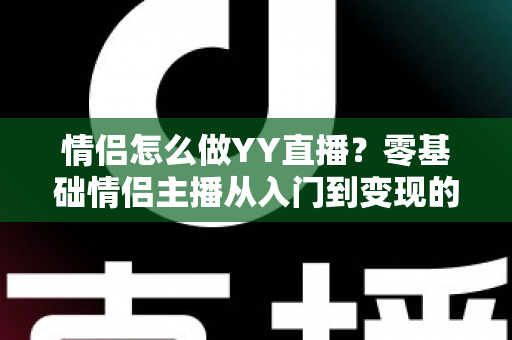 情侣怎么做YY直播？零基础情侣主播从入门到变现的全攻略