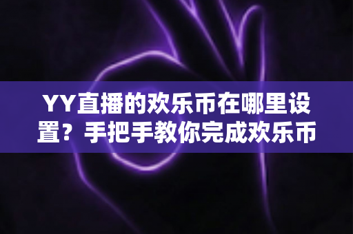 YY直播的欢乐币在哪里设置？手把手教你完成欢乐币设置与管理的完整指南