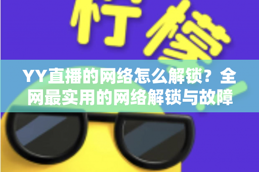 YY直播的网络怎么解锁？全网最实用的网络解锁与故障排查指南