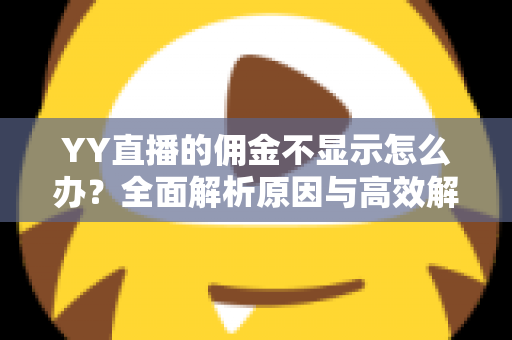 YY直播的佣金不显示怎么办?全面解析原因与高效解决方法,助你快速找回收益 YY直播的佣金不显示怎么办?全面解析原因与高效解决方法,助你快速找回收益