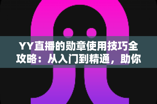 YY直播的勋章使用技巧全攻略:从入门到精通,助你快速提升人气与粉丝黏性的实战秘籍 YY直播的勋章使用技巧全攻略:从入门到精通,助你快速提升人气与粉丝黏性的实战秘籍