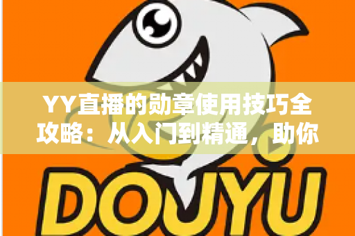 YY直播的勋章使用技巧全攻略:从入门到精通,助你快速提升人气与粉丝黏性的实战秘籍 YY直播的勋章使用技巧全攻略:从入门到精通,助你快速提升人气与粉丝黏性的实战秘籍