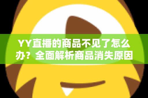YY直播的商品不见了怎么办？全面解析商品消失原因与快速找回实用指南