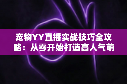 宠物YY直播实战技巧全攻略：从零开始打造高人气萌宠直播间的必备指南
